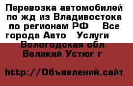 Перевозка автомобилей по жд из Владивостока по регионам РФ! - Все города Авто » Услуги   . Вологодская обл.,Великий Устюг г.